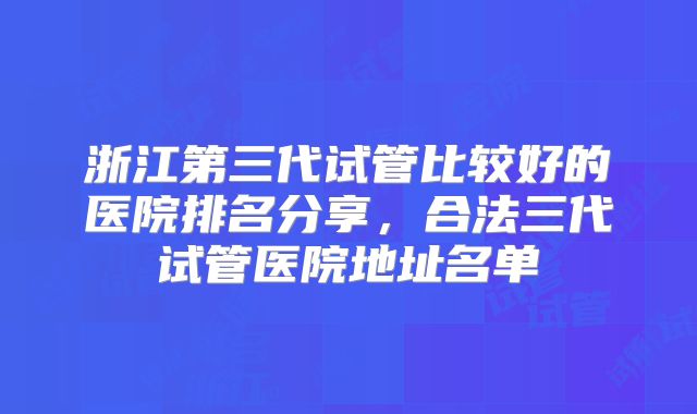 浙江第三代试管比较好的医院排名分享,合法三代试管医院地址名单