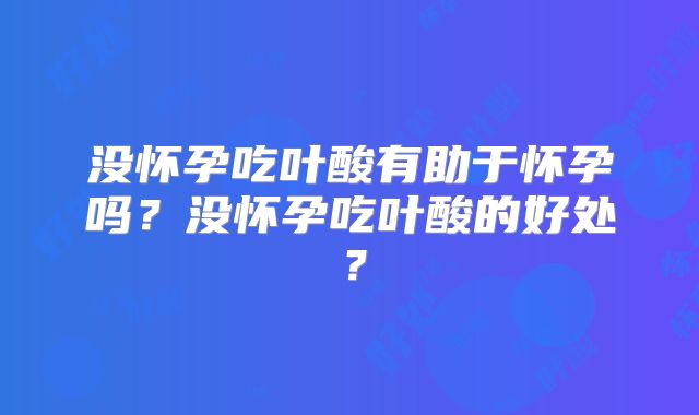 没怀孕吃叶酸有助于怀孕吗？没怀孕吃叶酸的好处？