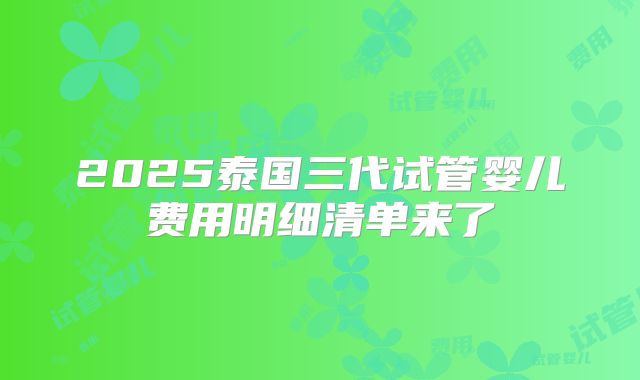 2025泰国三代试管婴儿费用明细清单来了