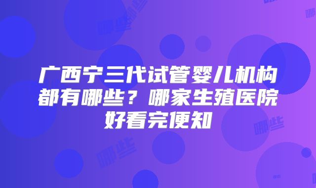 广西宁三代试管婴儿机构都有哪些？哪家生殖医院好看完便知
