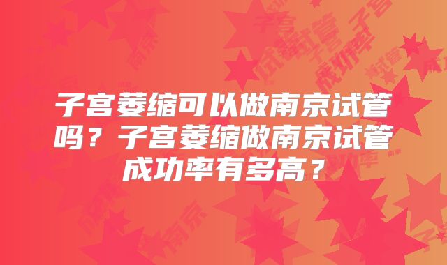 子宫萎缩可以做南京试管吗?子宫萎缩做南京试管成功率有多高?