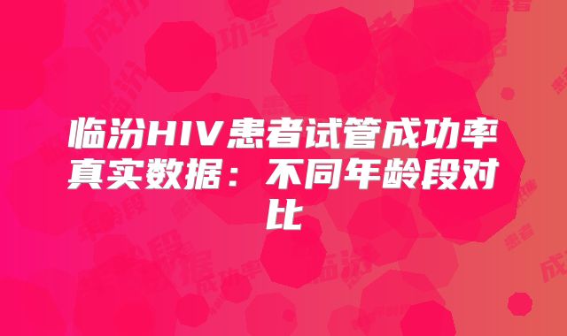 临汾HIV患者试管成功率真实数据：不同年龄段对比