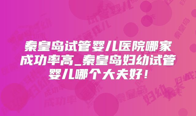 秦皇岛试管婴儿医院哪家成功率高_秦皇岛妇幼试管婴儿哪个大夫好!