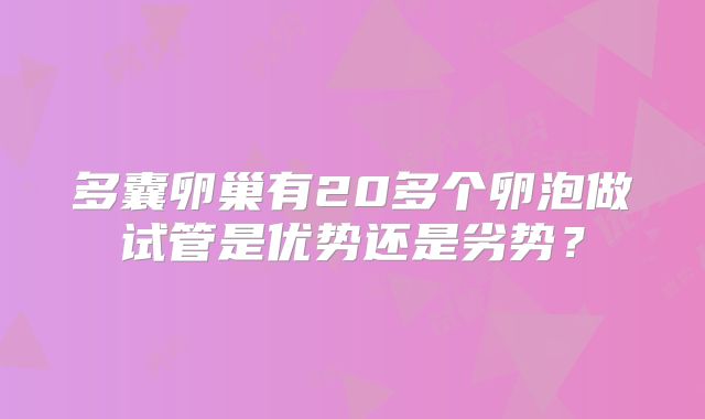 多囊卵巢有20多个卵泡做试管是优势还是劣势?