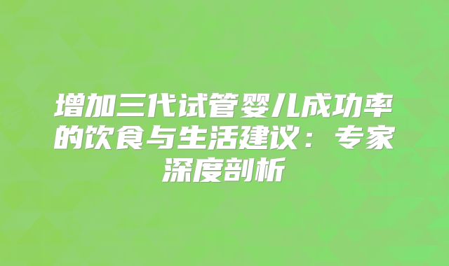 增加三代试管婴儿成功率的饮食与生活建议：专家深度剖析