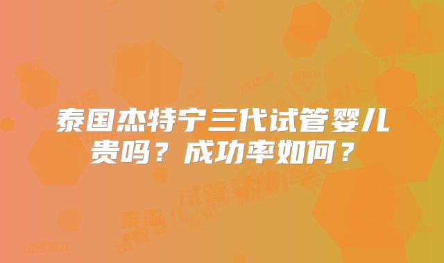泰国杰特宁三代试管婴儿贵吗?成功率如何?