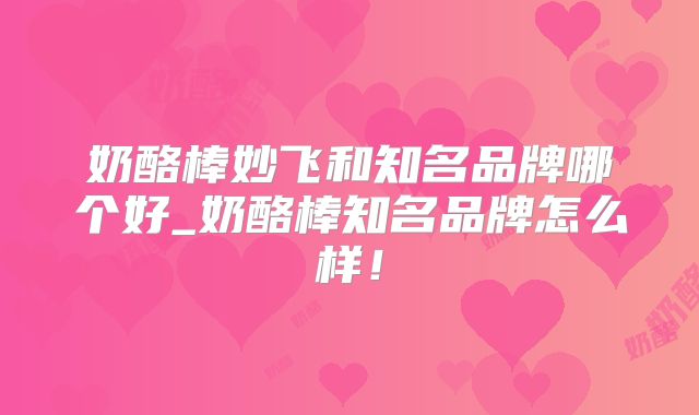 奶酪棒妙飞和知名品牌哪个好_奶酪棒知名品牌怎么样！