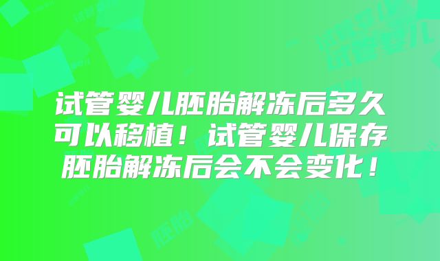 试管婴儿胚胎解冻后多久可以移植!试管婴儿保存胚胎解冻后会不会变化!