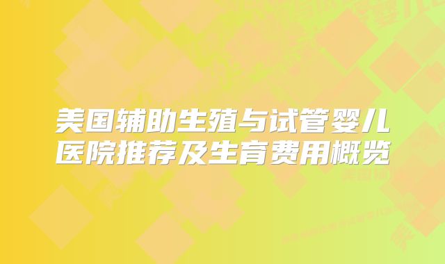 美国辅助生殖与试管婴儿医院推荐及生育费用概览