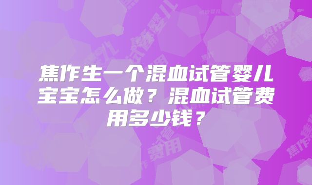 焦作生一个混血试管婴儿宝宝怎么做？混血试管费用多少钱？