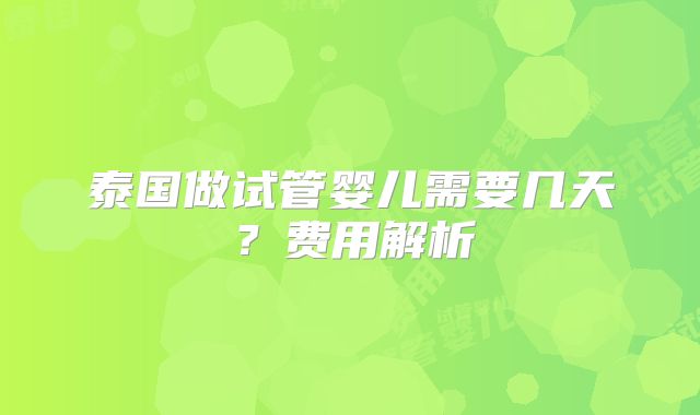 泰国做试管婴儿需要几天？费用解析