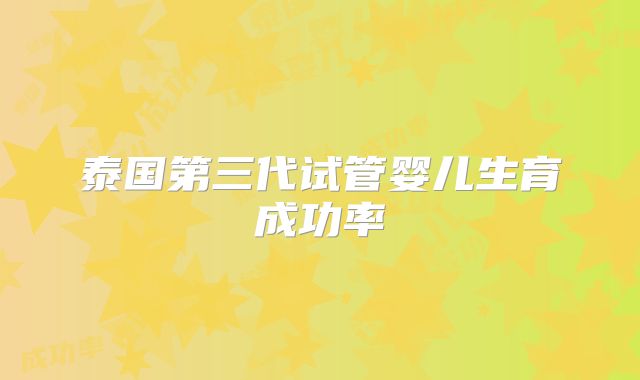 泰国第三代试管婴儿生育成功率