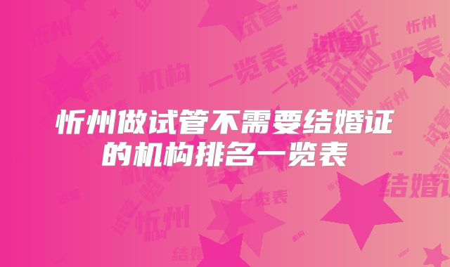 忻州做试管不需要结婚证的机构排名一览表