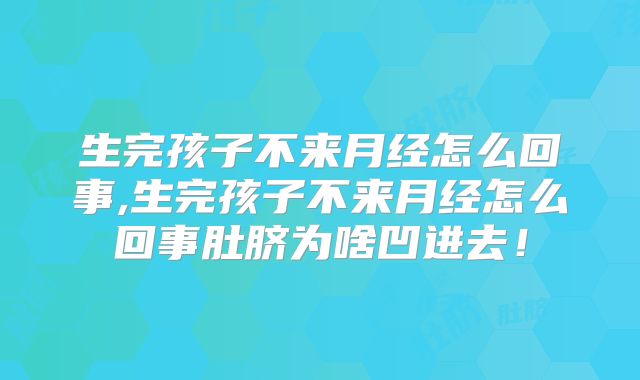 生完孩子不来月经怎么回事,生完孩子不来月经怎么回事肚脐为啥凹进去！