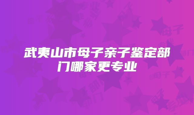 武夷山市母子亲子鉴定部门哪家更专业