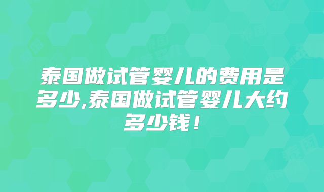 泰国做试管婴儿的费用是多少,泰国做试管婴儿大约多少钱!