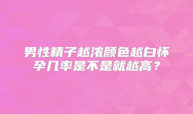 男性精子越浓颜色越白怀孕几率是不是就越高？