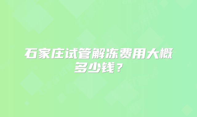 石家庄试管解冻费用大概多少钱?