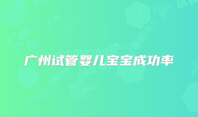 广州试管婴儿宝宝成功率