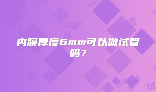 内膜厚度6mm可以做试管吗？