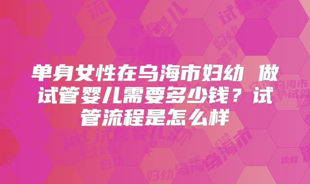 单身女性在乌海市妇幼 做试管婴儿需要多少钱？试管流程是怎么样