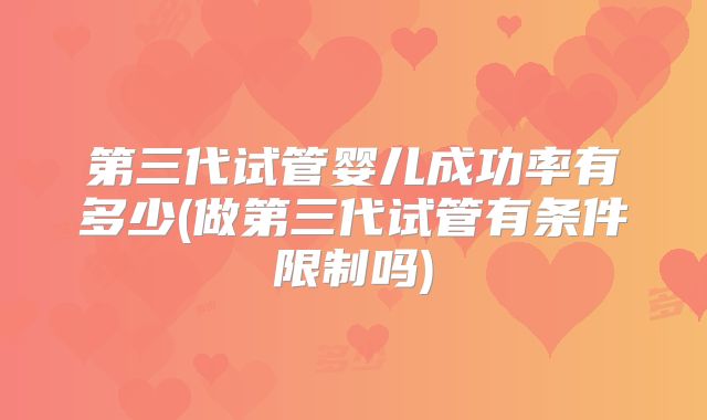 第三代试管婴儿成功率有多少(做第三代试管有条件限制吗)