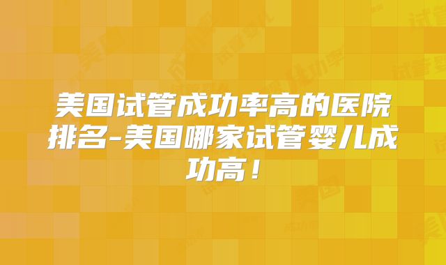 美国试管成功率高的医院排名-美国哪家试管婴儿成功高！
