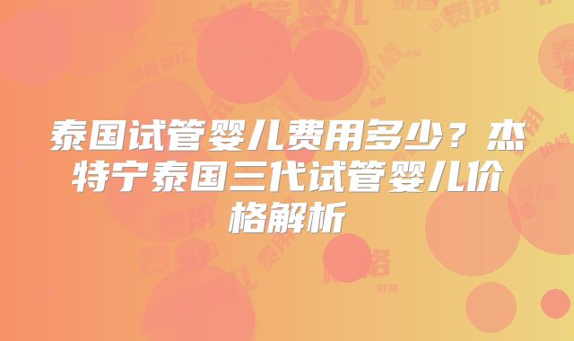 泰国试管婴儿费用多少？杰特宁泰国三代试管婴儿价格解析