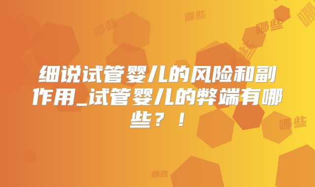 细说试管婴儿的风险和副作用_试管婴儿的弊端有哪些？！