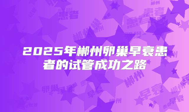 2025年郴州卵巢早衰患者的试管成功之路