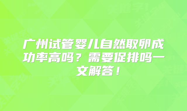 广州试管婴儿自然取卵成功率高吗?需要促排吗一 文解答!