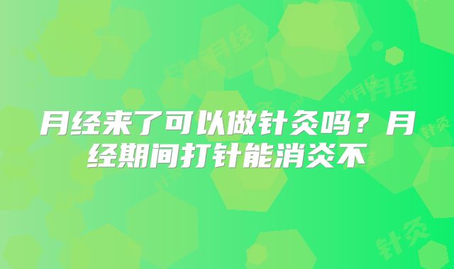月经来了可以做针灸吗?月经期间打针能消炎不