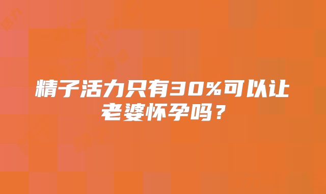 精子活力只有30%可以让老婆怀孕吗?