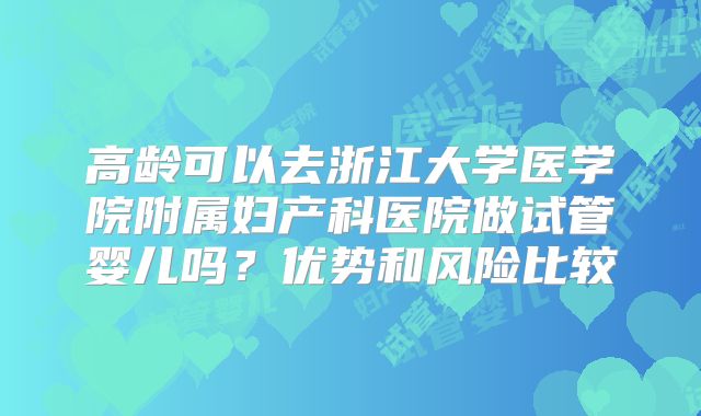 高龄可以去浙江大学医学院附属妇产科医院做试管婴儿吗？优势和风险比较