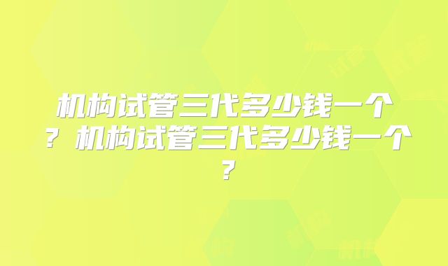 机构试管三代多少钱一个?机构试管三代多少钱一个?