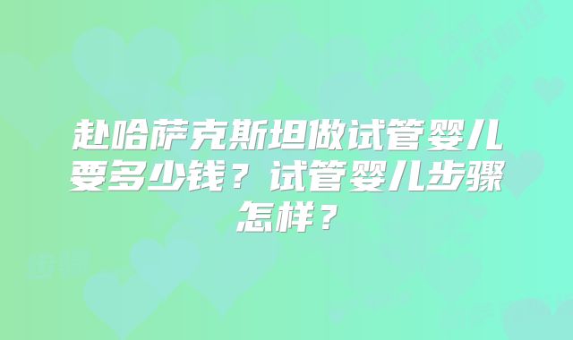 赴哈萨克斯坦做试管婴儿要多少钱？试管婴儿步骤怎样？