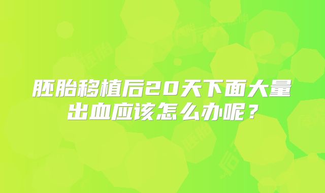 胚胎移植后20天下面大量出血应该怎么办呢？