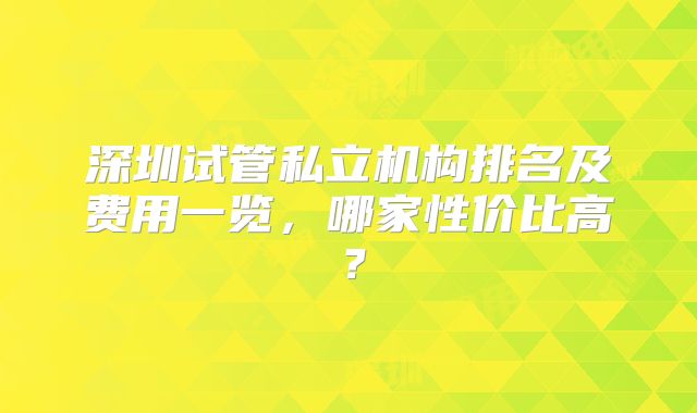 深圳试管私立机构排名及费用一览,哪家性价比高?