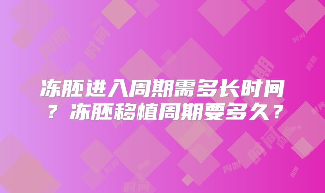 冻胚进入周期需多长时间?冻胚移植周期要多久?