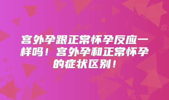 宫外孕跟正常怀孕反应一样吗！宫外孕和正常怀孕的症状区别！