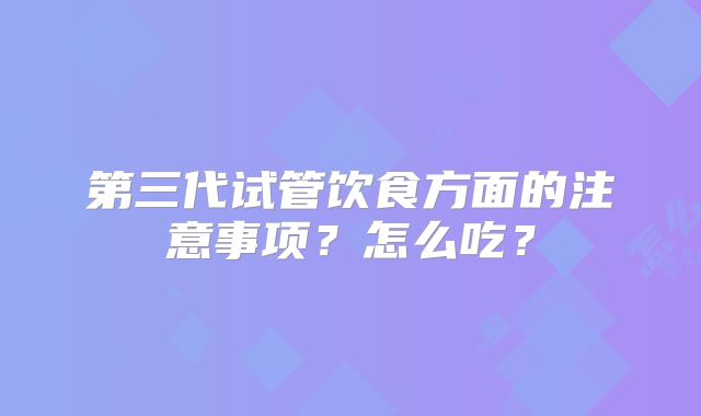 第三代试管饮食方面的注意事项？怎么吃？