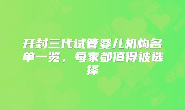 开封三代试管婴儿机构名单一览，每家都值得被选择