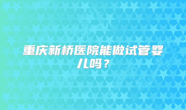 重庆新桥医院能做试管婴儿吗?