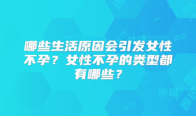 哪些生活原因会引发女性不孕？女性不孕的类型都有哪些？