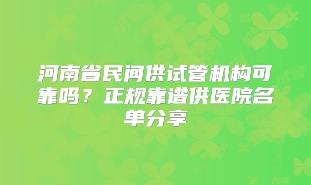河南省民间供试管机构可靠吗？正规靠谱供医院名单分享