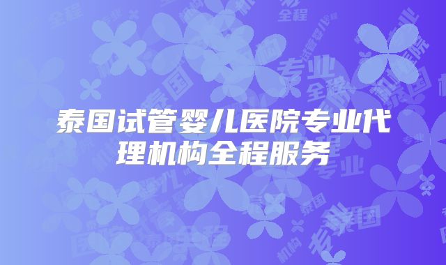 泰国试管婴儿医院专业代理机构全程服务