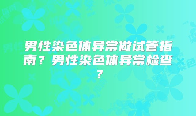 男性染色体异常做试管指南?男性染色体异常检查?