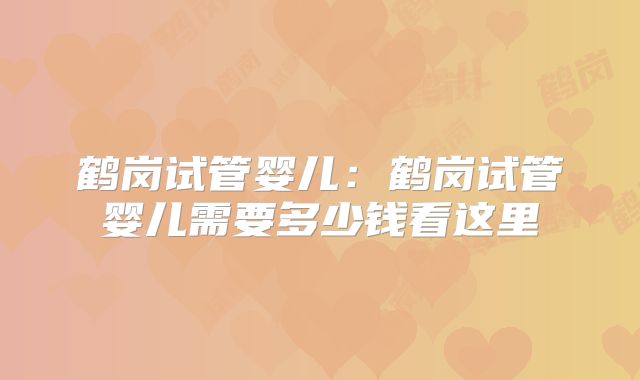 鹤岗试管婴儿:鹤岗试管婴儿需要多少钱看这里
