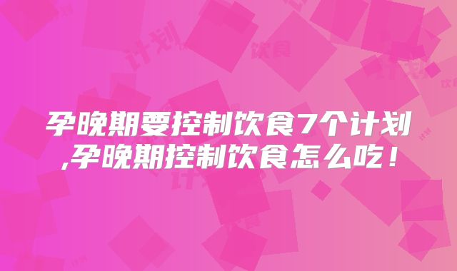 孕晚期要控制饮食7个计划,孕晚期控制饮食怎么吃！
