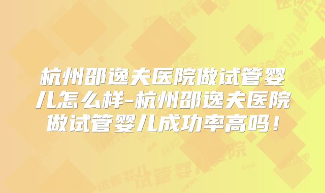 杭州邵逸夫医院做试管婴儿怎么样-杭州邵逸夫医院做试管婴儿成功率高吗!